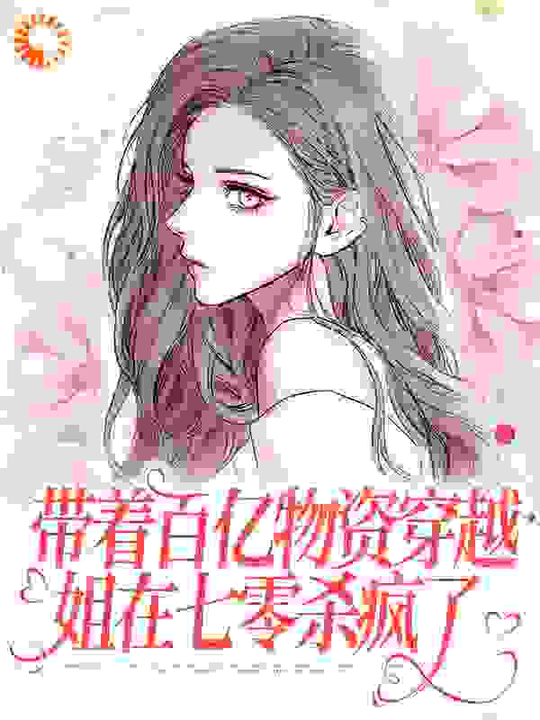 带着百亿物资穿越，姐在七零杀疯了全文免费完整版阅读_半边夏_带着百亿物资穿越，姐在七零杀疯了最新章节更新全集