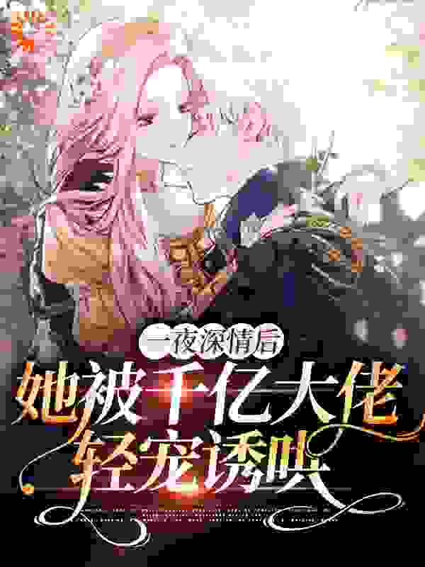 一夜深情后，她被千亿大佬轻宠诱哄全文免费完整版阅读_颜木槿_一夜深情后，她被千亿大佬轻宠诱哄最新章节更新全集