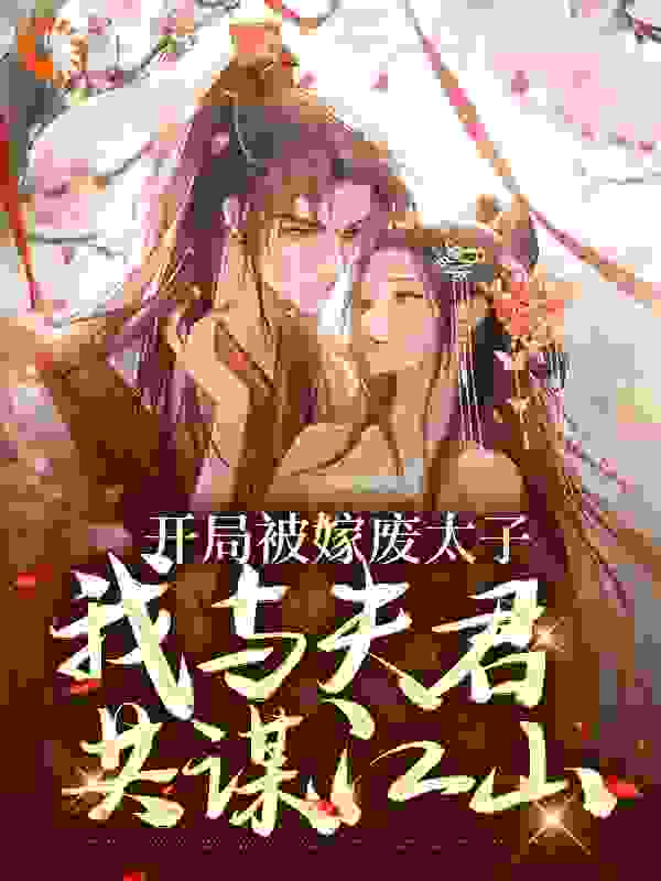 开局被嫁废太子，我与夫君共谋江山全文免费完整版阅读_九天小猫_开局被嫁废太子，我与夫君共谋江山最新章节更新全集