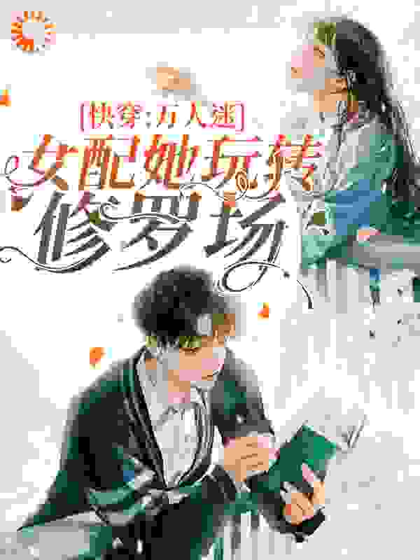 快穿：万人迷女配她玩转修罗场全文免费完整版阅读_喵喵吱吱_快穿：万人迷女配她玩转修罗场最新章节更新全集