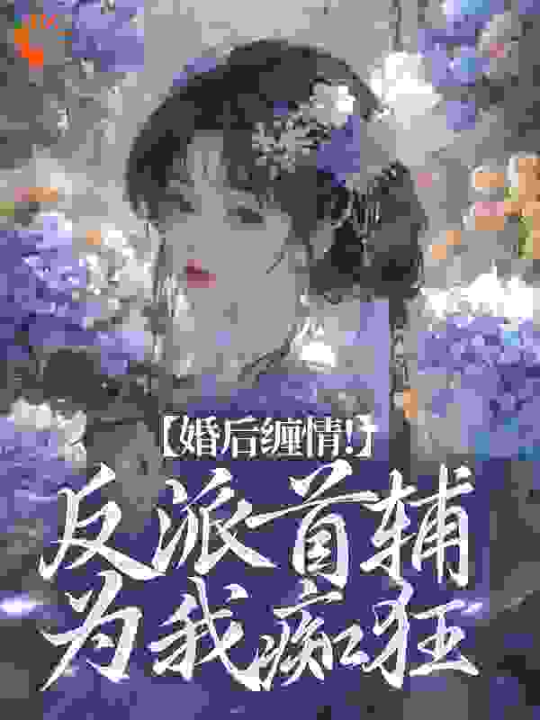 婚后缠情！反派首辅为我痴狂全文免费完整版阅读_灯旺旺_婚后缠情！反派首辅为我痴狂最新章节更新全集