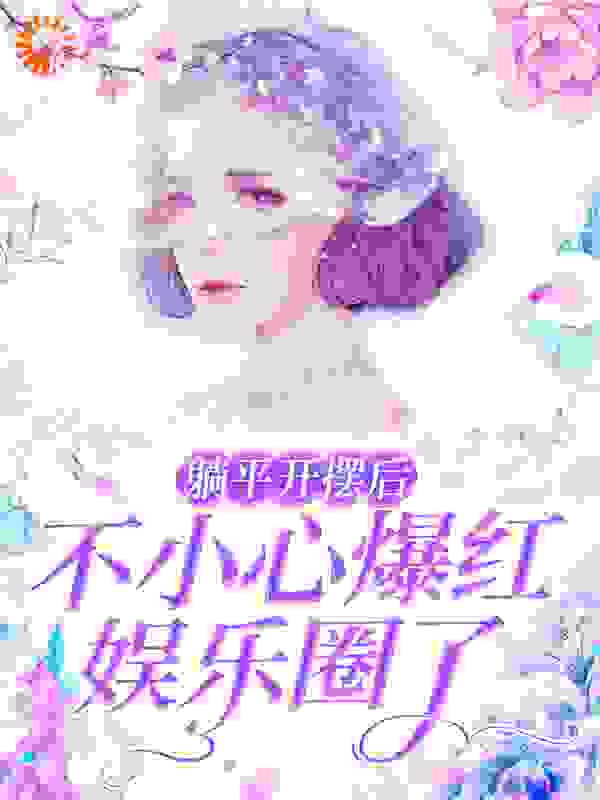 躺平开摆后，不小心爆红娱乐圈了全文免费完整版阅读_是猫猫吖丶_躺平开摆后，不小心爆红娱乐圈了最新章节更新全集