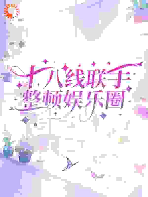 十八线联手整顿娱乐圈全文免费完整版阅读_三天吃十斤肉_十八线联手整顿娱乐圈最新章节更新全集