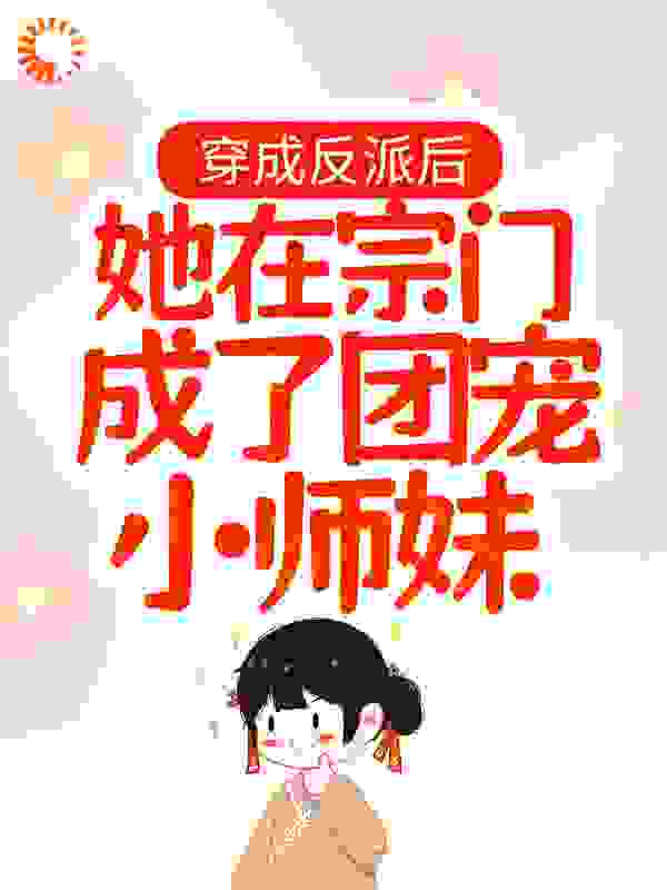 穿成反派后，她在宗门成了团宠小师妹全文免费完整版阅读_油猫饼_穿成反派后，她在宗门成了团宠小师妹最新章节更新全集