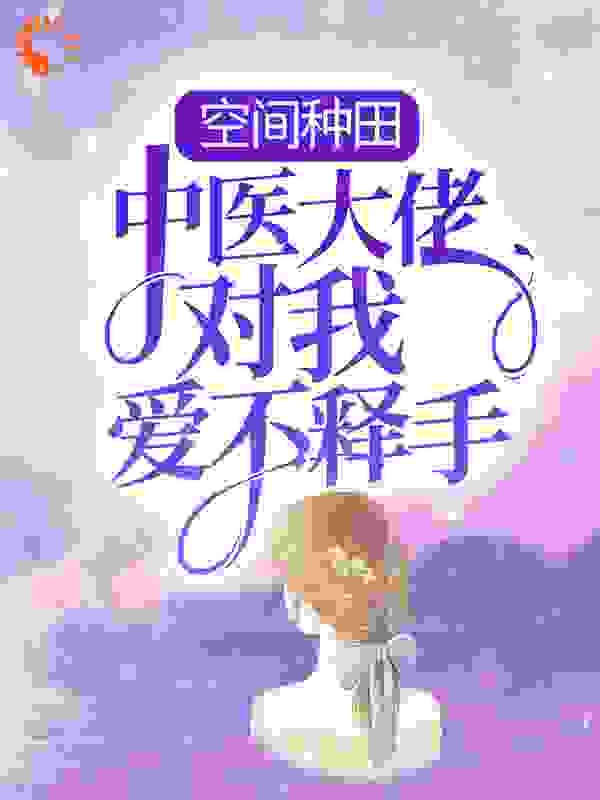 空间种田：中医大佬对我爱不释手全文免费完整版阅读_小金樱子_空间种田：中医大佬对我爱不释手最新章节更新全集