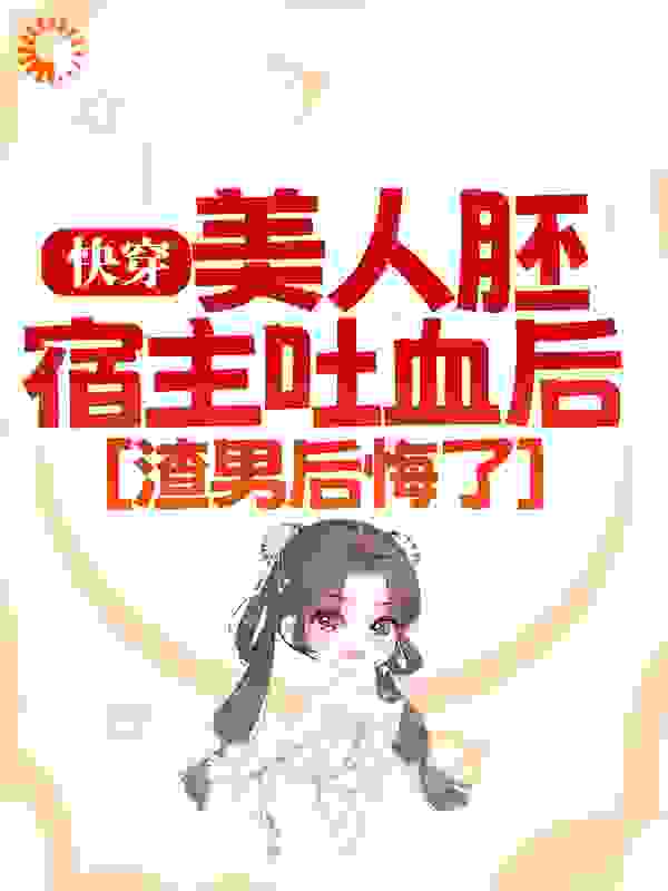 快穿：美人胚宿主吐血后，渣男后悔了全文免费完整版阅读_沙鸥游泳_快穿：美人胚宿主吐血后，渣男后悔了最新章节更新全集