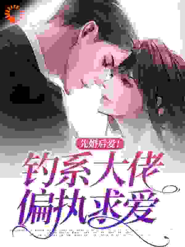 先婚后爱！钓系大佬偏执求爱全文免费完整版阅读_纸落生花_先婚后爱！钓系大佬偏执求爱最新章节更新全集