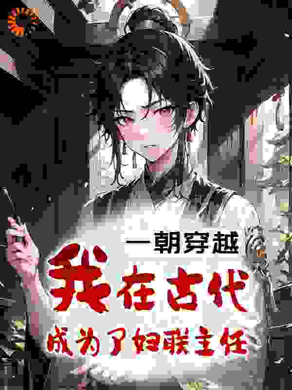 一朝穿越：我在古代成为了妇联主任全文免费完整版阅读_珍馐美馔_一朝穿越：我在古代成为了妇联主任最新章节更新全集