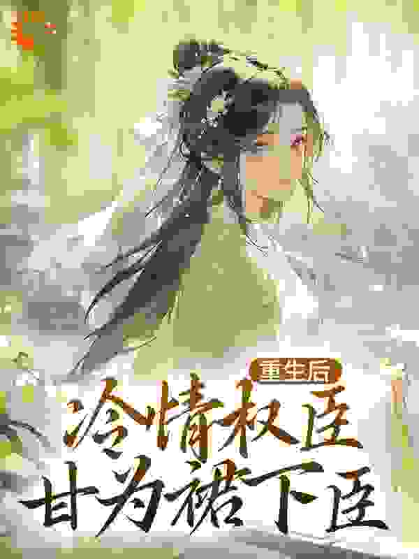 重生后，冷情权臣甘为裙下臣全文免费完整版阅读_南城有鱼_重生后，冷情权臣甘为裙下臣最新章节更新全集