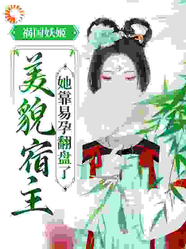 祸国妖姬：美貌宿主她靠易孕翻盘了全文免费完整版阅读_被篡改的人生_祸国妖姬：美貌宿主她靠易孕翻盘了最新章节更新全集