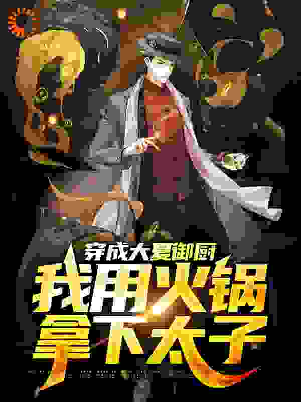 穿成大夏御厨，我用火锅拿下太子全文免费完整版阅读_海盐味菠萝啤_穿成大夏御厨，我用火锅拿下太子最新章节更新全集