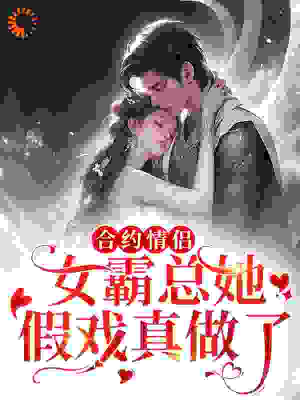 合约情侣！女霸总她假戏真做了全文免费完整版阅读_大宁子_合约情侣！女霸总她假戏真做了最新章节更新全集