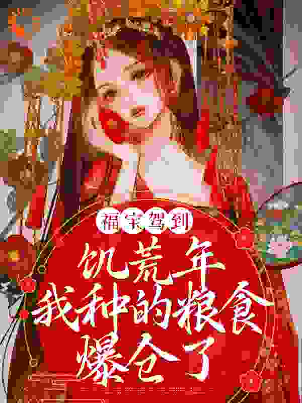 福宝驾到，饥荒年我种的粮食爆仓了全文免费完整版阅读_花云终入月_福宝驾到，饥荒年我种的粮食爆仓了最新章节更新全集