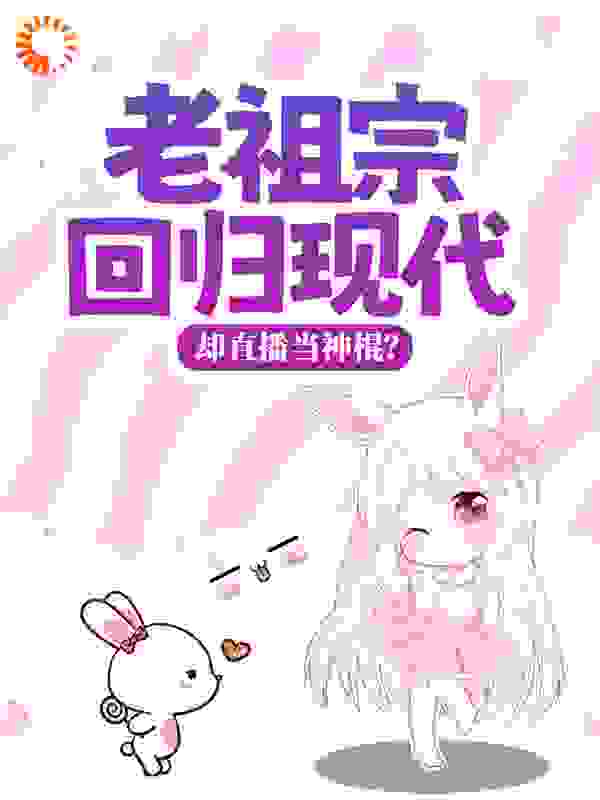 老祖宗回归现代，却直播当神棍？全文免费完整版阅读_拔糖君_老祖宗回归现代，却直播当神棍？最新章节更新全集