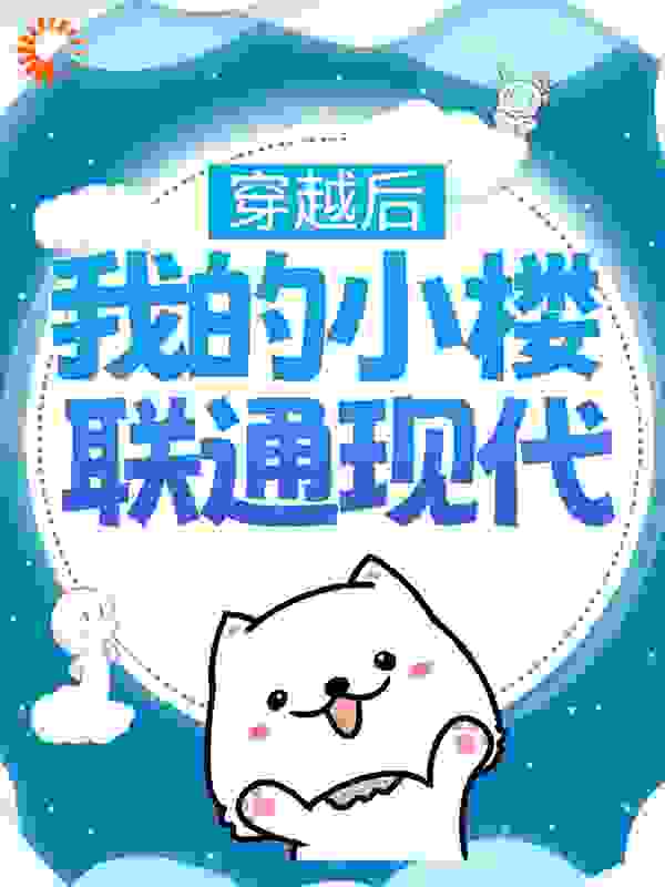 穿越后，我的小楼联通现代全文免费完整版阅读_雲栀南_穿越后，我的小楼联通现代最新章节更新全集