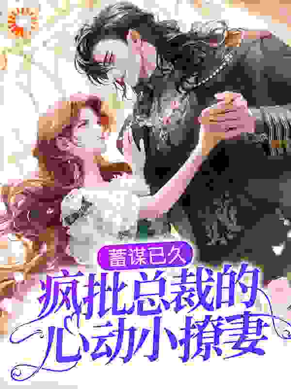 蓄谋已久：疯批总裁的心动小撩妻全文免费完整版阅读_鱼漾_蓄谋已久：疯批总裁的心动小撩妻最新章节更新全集