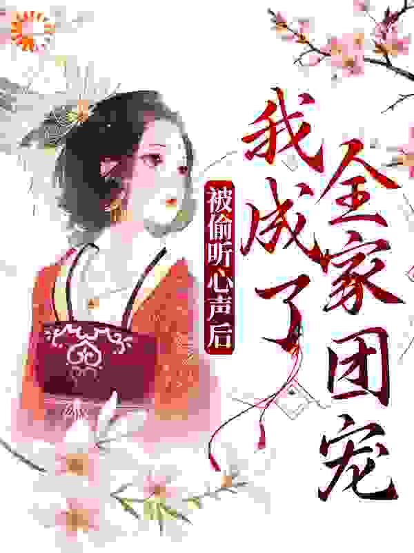 被偷听心声后，我成了全家团宠全文免费完整版阅读_会跳舞的圆滚滚_被偷听心声后，我成了全家团宠最新章节更新全集