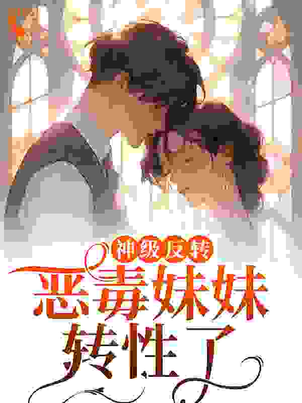 神级反转！恶毒妹妹转性了？全文免费完整版阅读_十月昭昭_神级反转！恶毒妹妹转性了？最新章节更新全集