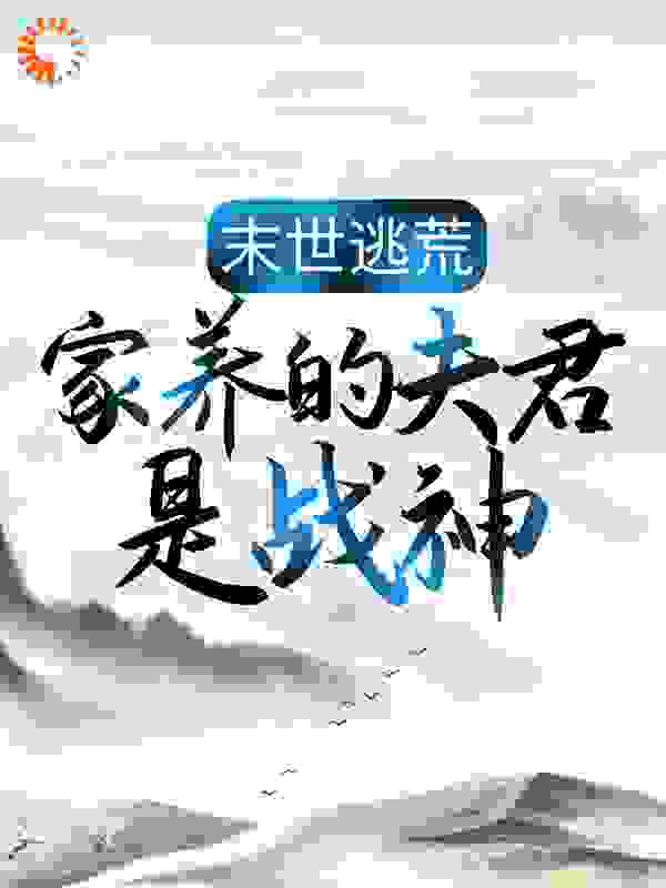 末世逃荒：家养的夫君是战神全文免费完整版阅读_团宠鱼_末世逃荒：家养的夫君是战神最新章节更新全集
