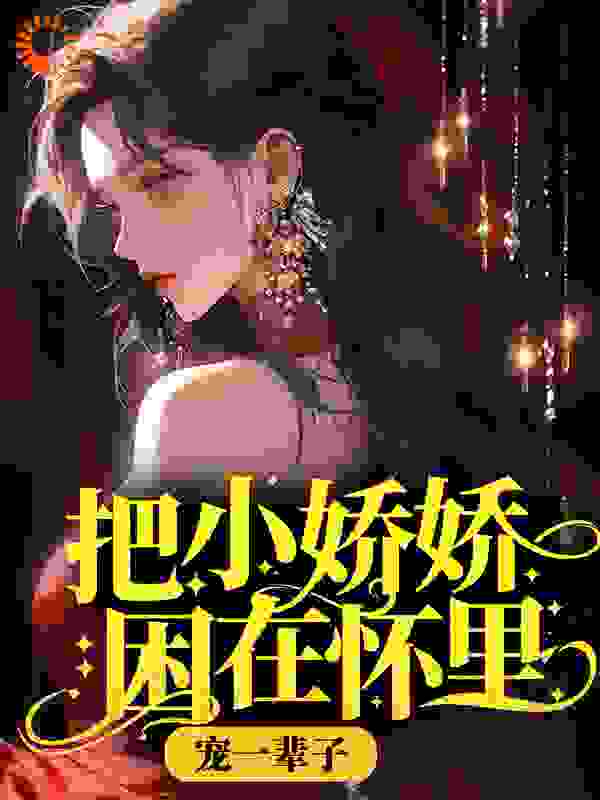 把小娇娇困在怀里，宠一辈子全文免费完整版阅读_白歡喜_把小娇娇困在怀里，宠一辈子最新章节更新全集