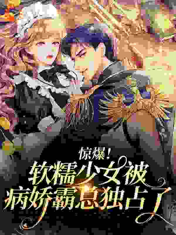 惊爆！软糯少女被病娇霸总独占了全文免费完整版阅读_我可以喝碗粥吗_惊爆！软糯少女被病娇霸总独占了最新章节更新全集