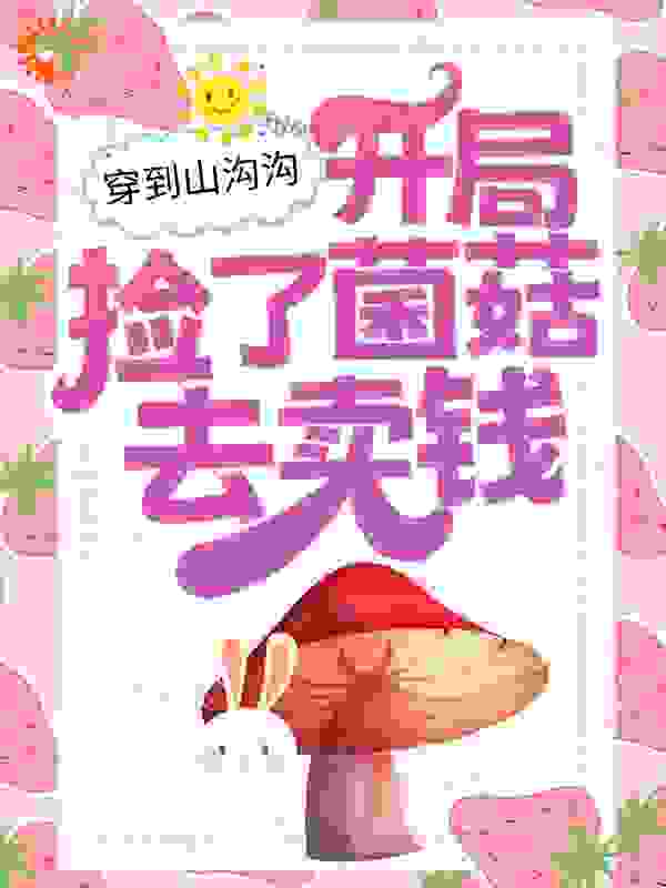 穿到山沟沟，开局捡了菌菇去卖钱全文免费完整版阅读_橙思源_穿到山沟沟，开局捡了菌菇去卖钱最新章节更新全集