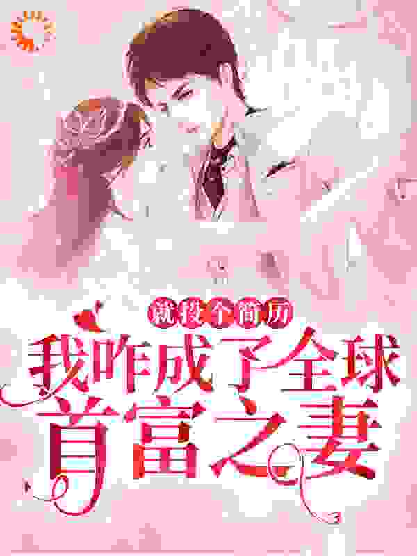 就投个简历，我咋成了全球首富之妻全文免费完整版阅读_科科大人_就投个简历，我咋成了全球首富之妻最新章节更新全集