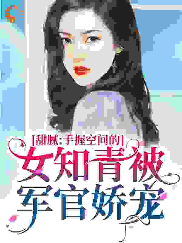 甜腻：手握空间的女知青被军官娇宠全文免费完整版阅读_墨染巛夕颜_甜腻：手握空间的女知青被军官娇宠最新章节更新全集