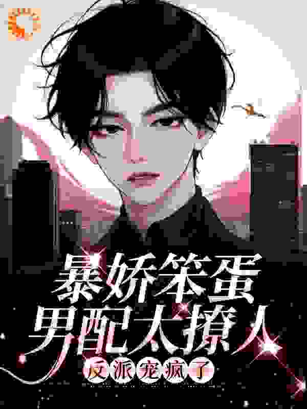 暴娇笨蛋男配太撩人，反派宠疯了全文免费完整版阅读_糯米菠萝饭_暴娇笨蛋男配太撩人，反派宠疯了最新章节更新全集