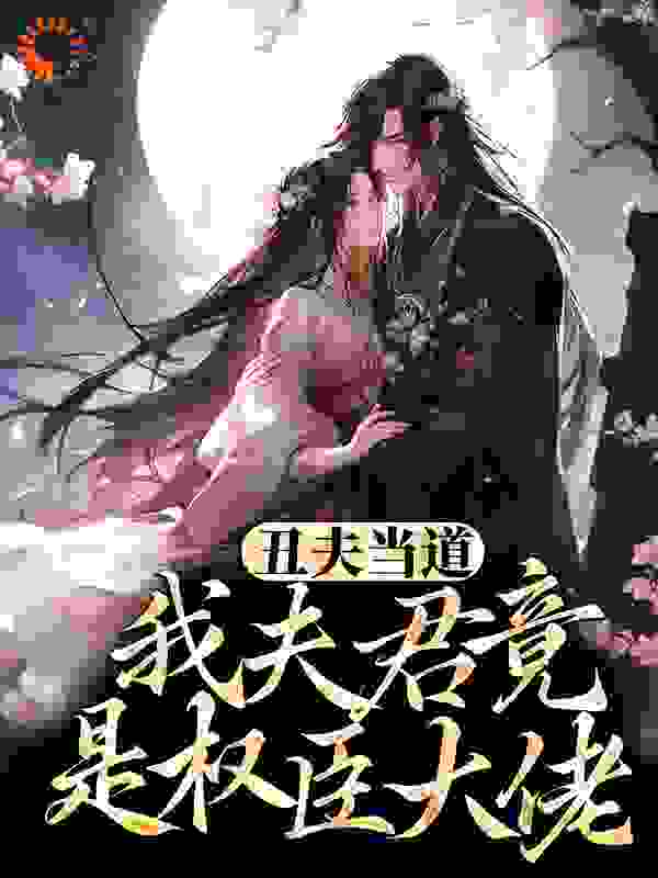 丑夫当道，我夫君竟是权臣大佬？全文免费完整版阅读_大海波波哥_丑夫当道，我夫君竟是权臣大佬？最新章节更新全集