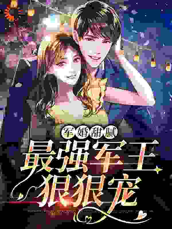 军婚甜腻：最强军王狠狠宠全文免费完整版阅读_一梦浮鱼_军婚甜腻：最强军王狠狠宠最新章节更新全集