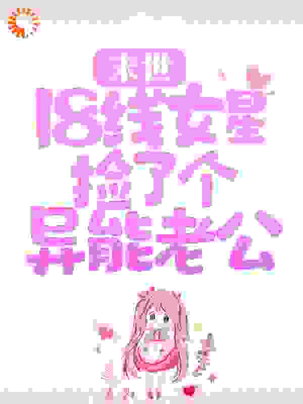 末世：18线女星捡了个异能老公全文免费完整版阅读_淘小七_末世：18线女星捡了个异能老公最新章节更新全集