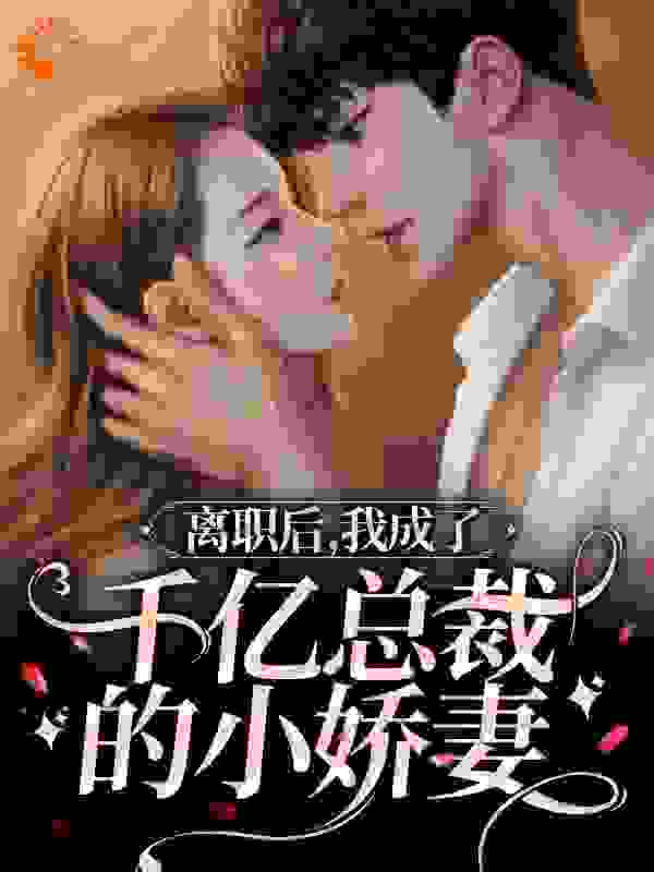 离职后，我成了千亿总裁的小娇妻全文免费完整版阅读_缘分一道桥_离职后，我成了千亿总裁的小娇妻最新章节更新全集