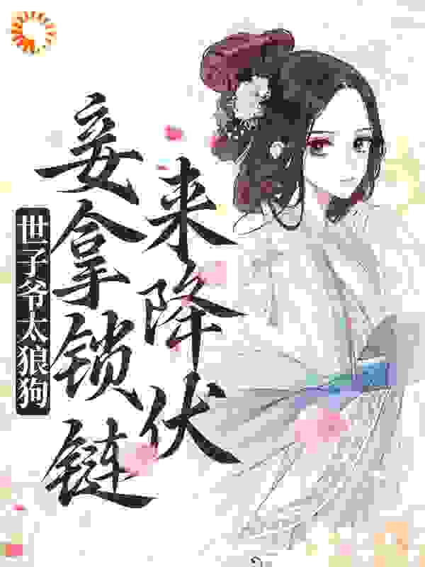 世子爷太狼狗，妾拿锁链来降伏全文免费完整版阅读_一株木槿_世子爷太狼狗，妾拿锁链来降伏最新章节更新全集