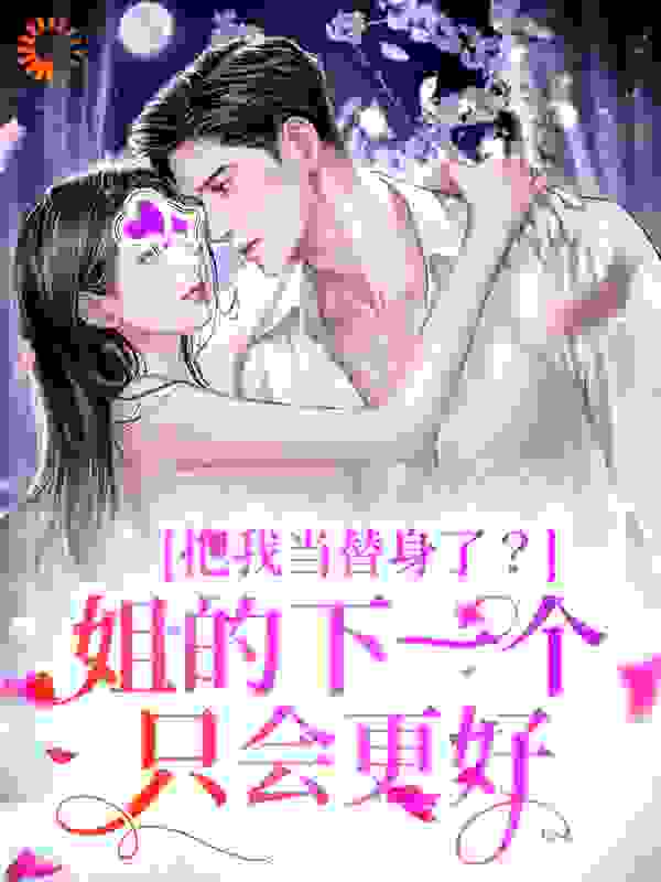 把我当替身了？姐的下一个只会更好全文免费完整版阅读_冬夏有雪_把我当替身了？姐的下一个只会更好最新章节更新全集