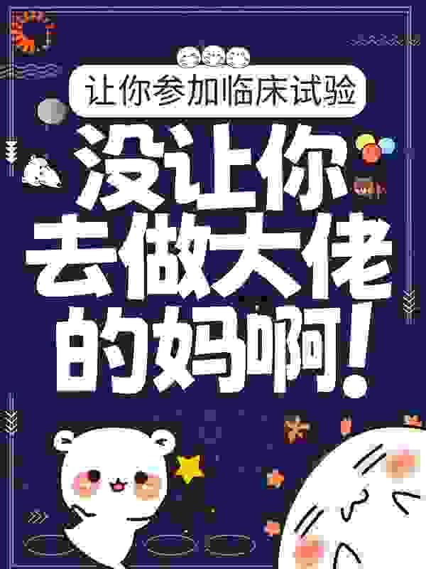 让你参加临床试验，没让你去做大佬的妈啊！全文免费完整版阅读_独自狂欢_让你参加临床试验，没让你去做大佬的妈啊！最新章节更新全集