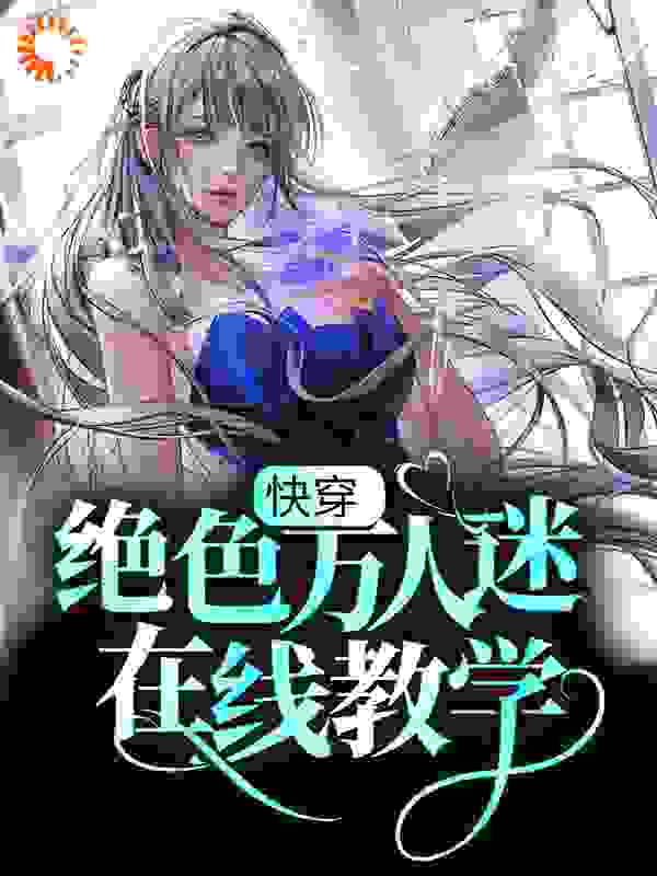 快穿：绝色万人迷在线教学全文免费完整版阅读_千千月歌_快穿：绝色万人迷在线教学最新章节更新全集