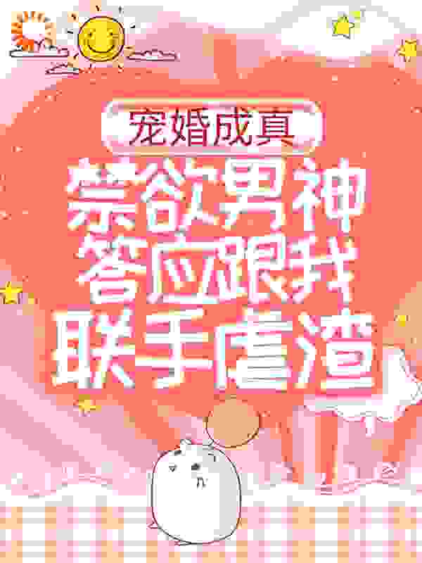 宠婚成真：禁欲男神答应跟我联手虐渣全文免费完整版阅读_酸菜炖翠花_宠婚成真：禁欲男神答应跟我联手虐渣最新章节更新全集