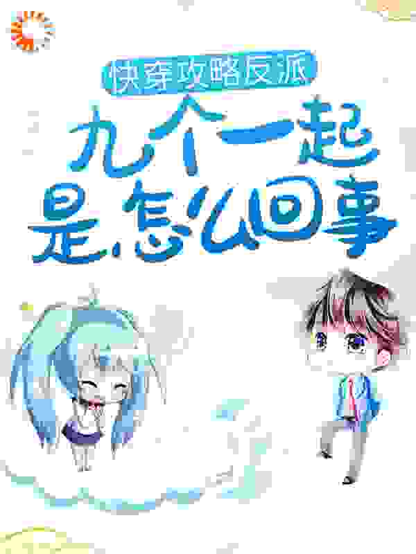 快穿攻略反派，九个一起是怎么回事？全文免费完整版阅读_诗意画园_快穿攻略反派，九个一起是怎么回事？最新章节更新全集