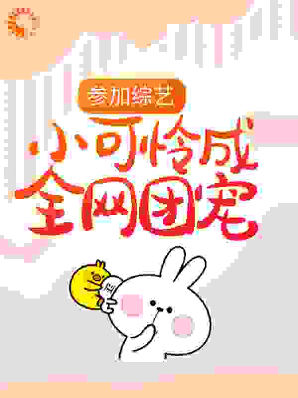 参加综艺：小可怜成全网团宠全文免费完整版阅读_柠萌芒菓_参加综艺：小可怜成全网团宠最新章节更新全集
