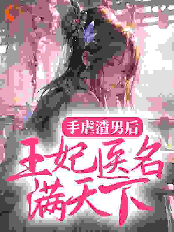 手虐渣男后，王妃医名满天下全文免费完整版阅读_暖洋洋的猫_手虐渣男后，王妃医名满天下最新章节更新全集