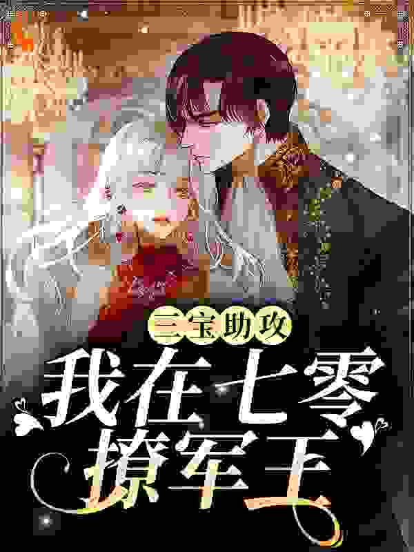 三宝助攻：我在七零撩军王全文免费完整版阅读_仰望阳光_三宝助攻：我在七零撩军王最新章节更新全集