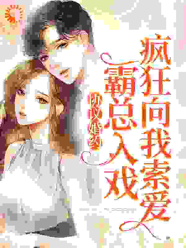 协议婚约：霸总入戏疯狂向我索爱全文免费完整版阅读_六角星星_协议婚约：霸总入戏疯狂向我索爱最新章节更新全集