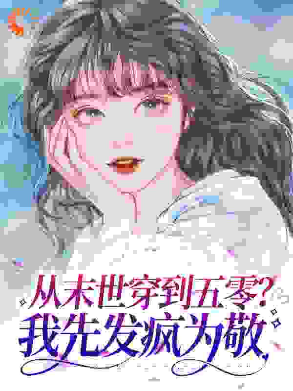 从末世穿到五零？我先发疯为敬全文免费完整版阅读_镯子_从末世穿到五零？我先发疯为敬最新章节更新全集
