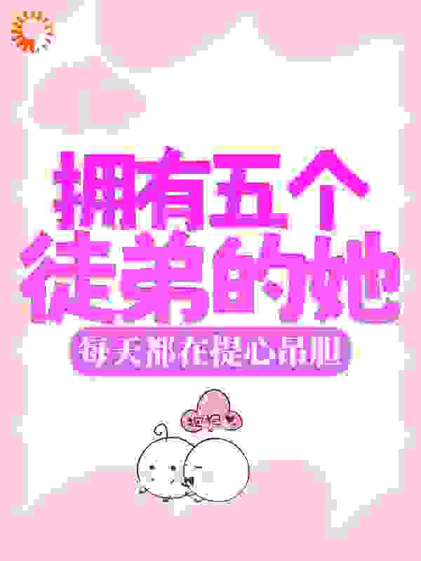 拥有五个徒弟的她，每天都在提心吊胆全文免费完整版阅读_温无_拥有五个徒弟的她，每天都在提心吊胆最新章节更新全集