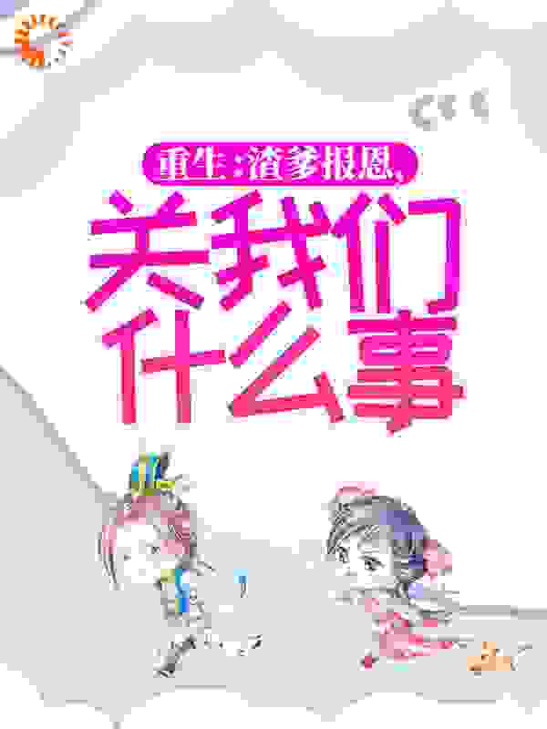 重生：渣爹报恩，关我们什么事全文免费完整版阅读_幼稚的向阳花_重生：渣爹报恩，关我们什么事最新章节更新全集