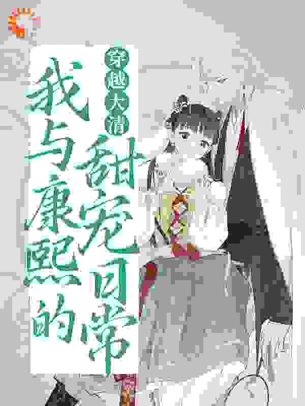 穿越大清：我与康熙的甜宠日常全文免费完整版阅读_风画云_穿越大清：我与康熙的甜宠日常最新章节更新全集