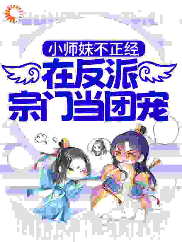 小师妹不正经，在反派宗门当团宠全文免费完整版阅读_女王有点病娇_小师妹不正经，在反派宗门当团宠最新章节更新全集