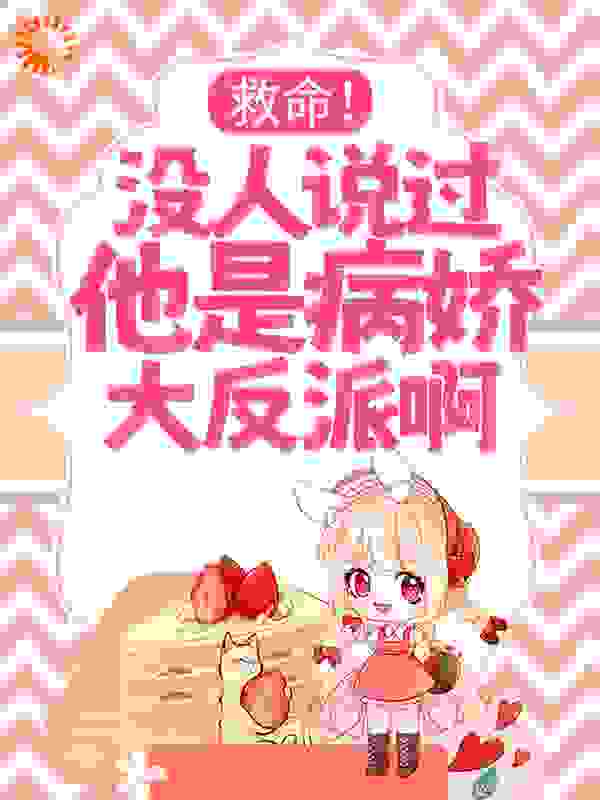 救命！没人说过他是病娇大反派啊！全文免费完整版阅读_大白兔奶棠_救命！没人说过他是病娇大反派啊！最新章节更新全集