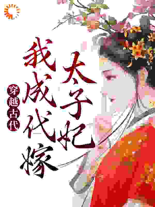 穿越古代：我成代嫁太子妃全文免费完整版阅读_七月鱼_穿越古代：我成代嫁太子妃最新章节更新全集